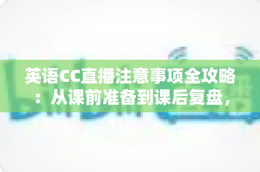 英语CC直播注意事项全攻略:从课前准备到课后复盘,打造高质量线上英语课堂的实用指南 英语CC直播注意事项全攻略:从课前准备到课后复盘,打造高质量线上英语课堂的实用指南