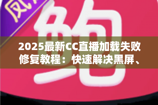 2025最新CC直播加载失败修复教程:快速解决黑屏、卡顿与加载超时的完整指南 2025最新CC直播加载失败修复教程:快速解决黑屏、卡顿与加载超时的完整指南