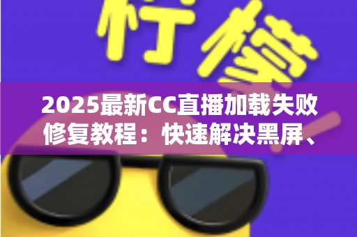 2025最新CC直播加载失败修复教程:快速解决黑屏、卡顿与加载超时的完整指南 2025最新CC直播加载失败修复教程:快速解决黑屏、卡顿与加载超时的完整指南