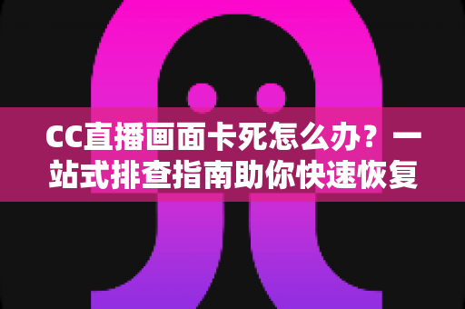 CC直播画面卡死怎么办？一站式排查指南助你快速恢复流畅观看体验