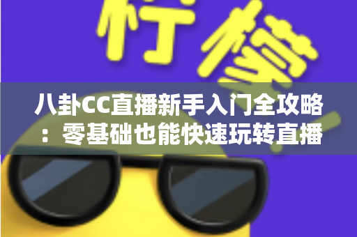 八卦CC直播新手入门全攻略:零基础也能快速玩转直播间的观看与开播实用指南 八卦CC直播新手入门全攻略:零基础也能快速玩转直播间的观看与开播实用指南