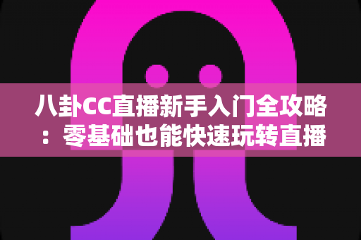 八卦CC直播新手入门全攻略:零基础也能快速玩转直播间的观看与开播实用指南 八卦CC直播新手入门全攻略:零基础也能快速玩转直播间的观看与开播实用指南