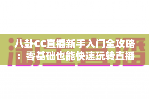 八卦CC直播新手入门全攻略：零基础也能快速玩转直播间的观看与开播实用指南