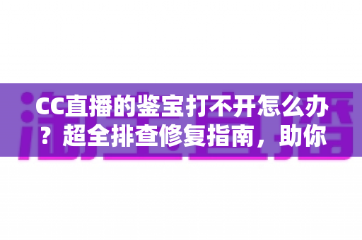 CC直播的鉴宝打不开怎么办?超全排查修复指南,助你秒进鉴宝直播间 CC直播的鉴宝打不开怎么办?超全排查修复指南,助你秒进鉴宝直播间