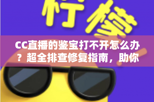 CC直播的鉴宝打不开怎么办?超全排查修复指南,助你秒进鉴宝直播间 CC直播的鉴宝打不开怎么办?超全排查修复指南,助你秒进鉴宝直播间