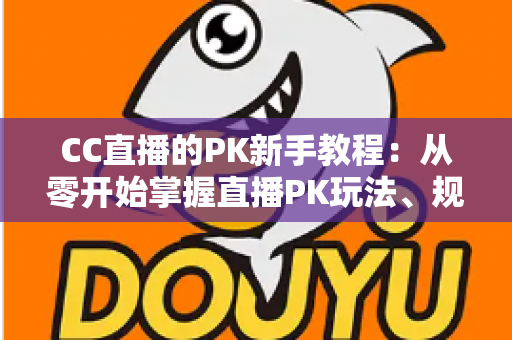 CC直播的PK新手教程：从零开始掌握直播PK玩法、规则与获胜技巧