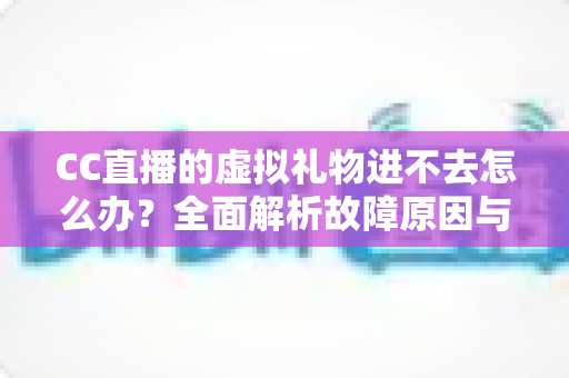 CC直播的虚拟礼物进不去怎么办?全面解析故障原因与实用解决技巧大全 CC直播的虚拟礼物进不去怎么办?全面解析故障原因与实用解决技巧大全