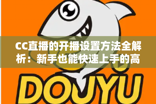 CC直播的开播设置方法全解析：新手也能快速上手的高清直播配置指南