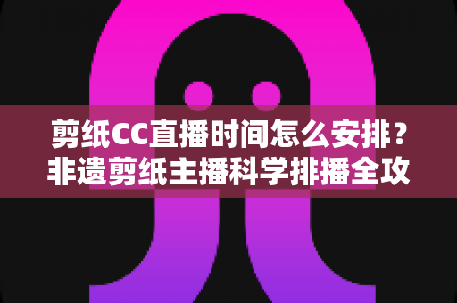 剪纸CC直播时间怎么安排?非遗剪纸主播科学排播全攻略,选对时间让直播间人气翻倍 剪纸CC直播时间怎么安排?非遗剪纸主播科学排播全攻略,选对时间让直播间人气翻倍