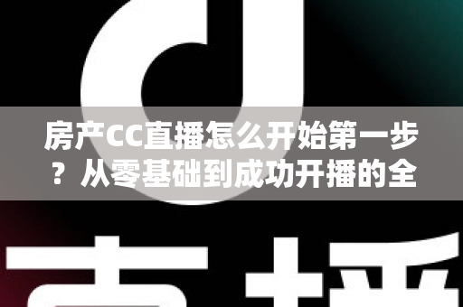 房产CC直播怎么开始第一步?从零基础到成功开播的全流程实战指南 房产CC直播怎么开始第一步?从零基础到成功开播的全流程实战指南
