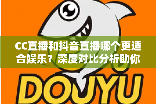 CC直播和抖音直播哪个更适合娱乐？深度对比分析助你找到心仪的直播平台