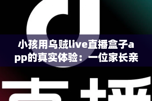 小孩用乌贼live直播盒子app的真实体验:一位家长亲测后的全面分享与避坑指南 小孩用乌贼live直播盒子app的真实体验:一位家长亲测后的全面分享与避坑指南