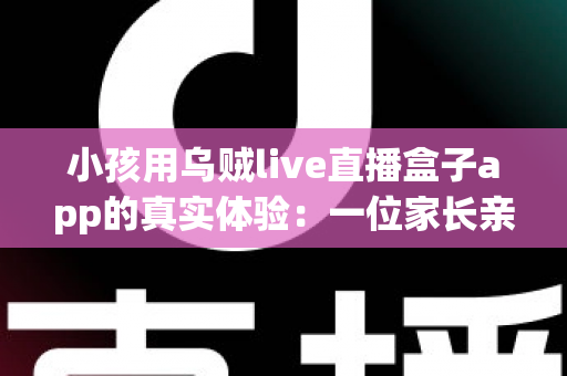 小孩用乌贼live直播盒子app的真实体验：一位家长亲测后的全面分享与避坑指南
