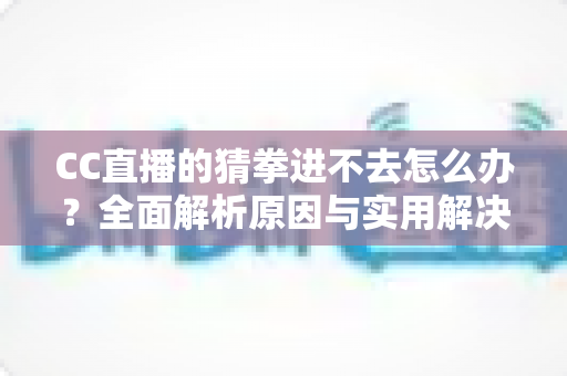 CC直播的猜拳进不去怎么办？全面解析原因与实用解决方案，让你秒速回归互动乐趣