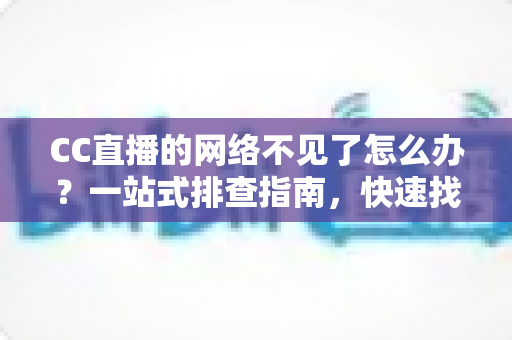 CC直播的网络不见了怎么办?一站式排查指南,快速找回你的直播网络连接 CC直播的网络不见了怎么办?一站式排查指南,快速找回你的直播网络连接
