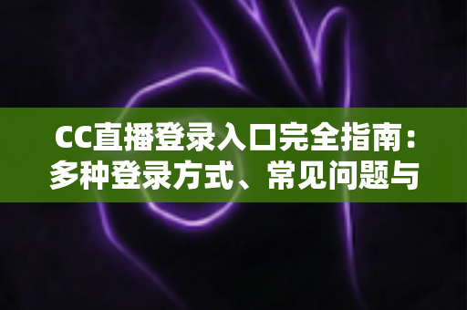 CC直播登录入口完全指南：多种登录方式、常见问题与安全技巧一文读懂
