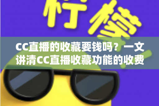 CC直播的收藏要钱吗?一文讲清CC直播收藏功能的收费情况与使用技巧 CC直播的收藏要钱吗?一文讲清CC直播收藏功能的收费情况与使用技巧