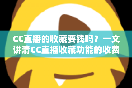 CC直播的收藏要钱吗?一文讲清CC直播收藏功能的收费情况与使用技巧 CC直播的收藏要钱吗?一文讲清CC直播收藏功能的收费情况与使用技巧
