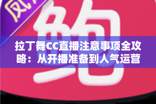 拉丁舞CC直播注意事项全攻略:从开播准备到人气运营的实用指南 拉丁舞CC直播注意事项全攻略:从开播准备到人气运营的实用指南