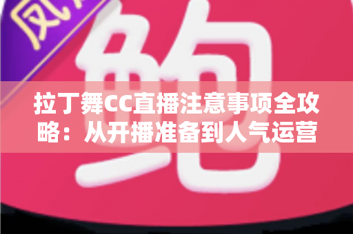 拉丁舞CC直播注意事项全攻略：从开播准备到人气运营的实用指南