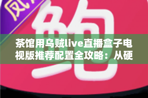 茶馆用乌贼live直播盒子电视版推荐配置全攻略:从硬件到网络,打造茶馆级流畅观影直播体验 茶馆用乌贼live直播盒子电视版推荐配置全攻略:从硬件到网络,打造茶馆级流畅观影直播体验