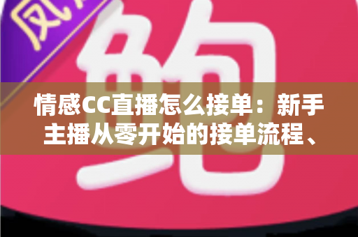 情感CC直播怎么接单：新手主播从零开始的接单流程、技巧与变现全攻略