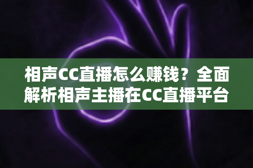 相声CC直播怎么赚钱?全面解析相声主播在CC直播平台的变现之路 相声CC直播怎么赚钱?全面解析相声主播在CC直播平台的变现之路