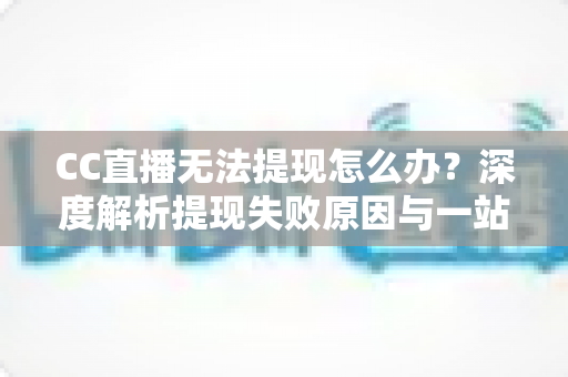 CC直播无法提现怎么办？深度解析提现失败原因与一站式解决攻略