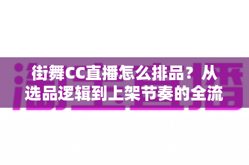街舞CC直播怎么排品?从选品逻辑到上架节奏的全流程实战指南 街舞CC直播怎么排品?从选品逻辑到上架节奏的全流程实战指南