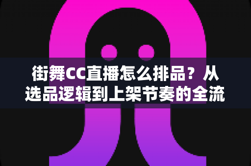 街舞CC直播怎么排品?从选品逻辑到上架节奏的全流程实战指南 街舞CC直播怎么排品?从选品逻辑到上架节奏的全流程实战指南