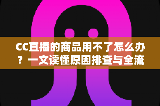 CC直播的商品用不了怎么办?一文读懂原因排查与全流程解决方案 CC直播的商品用不了怎么办?一文读懂原因排查与全流程解决方案