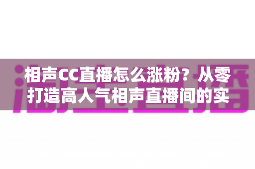 相声CC直播怎么涨粉？从零打造高人气相声直播间的实战运营指南