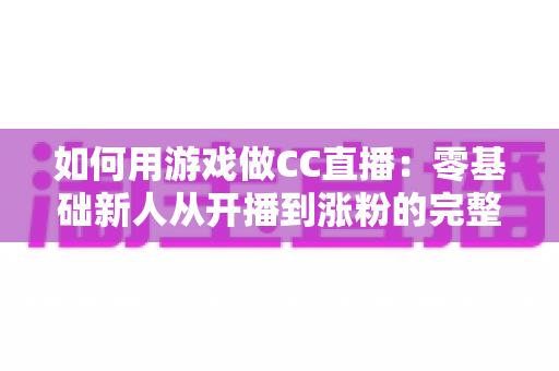 如何用游戏做CC直播：零基础新人从开播到涨粉的完整实战指南