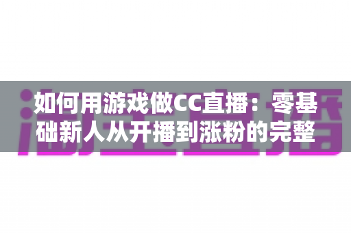 如何用游戏做CC直播：零基础新人从开播到涨粉的完整实战指南