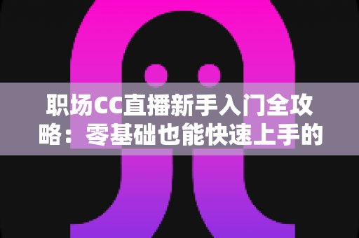 职场CC直播新手入门全攻略：零基础也能快速上手的实战指南
