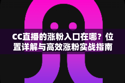 CC直播的涨粉入口在哪？位置详解与高效涨粉实战指南一文掌握