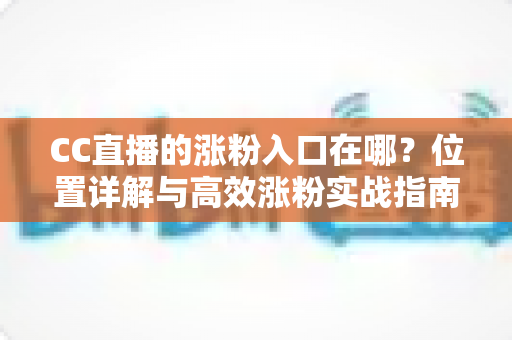 CC直播的涨粉入口在哪？位置详解与高效涨粉实战指南一文掌握