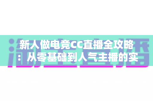 新人做电竞CC直播全攻略:从零基础到人气主播的实战成长指南 新人做电竞CC直播全攻略:从零基础到人气主播的实战成长指南