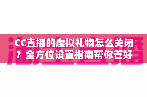 CC直播的虚拟礼物怎么关闭?全方位设置指南帮你管好直播消费与提示 CC直播的虚拟礼物怎么关闭?全方位设置指南帮你管好直播消费与提示