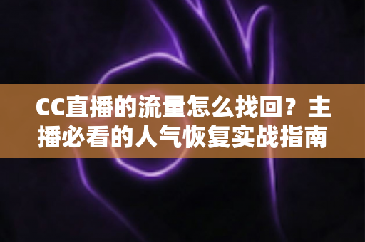 CC直播的流量怎么找回?主播必看的人气恢复实战指南与运营秘诀 CC直播的流量怎么找回?主播必看的人气恢复实战指南与运营秘诀