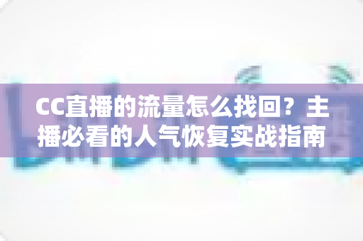 CC直播的流量怎么找回?主播必看的人气恢复实战指南与运营秘诀 CC直播的流量怎么找回?主播必看的人气恢复实战指南与运营秘诀