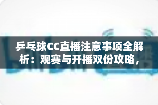 乒乓球CC直播注意事项全解析：观赛与开播双份攻略，助您畅享国球魅力每一刻