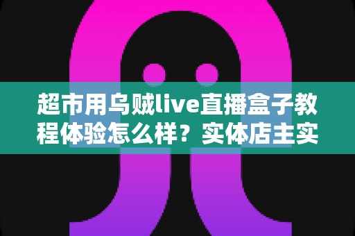 超市用乌贼live直播盒子教程体验怎么样?实体店主实测全流程评测与避坑指南 超市用乌贼live直播盒子教程体验怎么样?实体店主实测全流程评测与避坑指南
