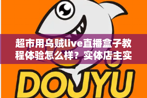 超市用乌贼live直播盒子教程体验怎么样?实体店主实测全流程评测与避坑指南 超市用乌贼live直播盒子教程体验怎么样?实体店主实测全流程评测与避坑指南