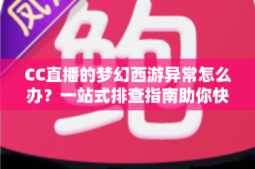 CC直播的梦幻西游异常怎么办?一站式排查指南助你快速恢复流畅直播体验 CC直播的梦幻西游异常怎么办?一站式排查指南助你快速恢复流畅直播体验