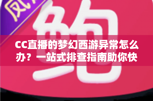 CC直播的梦幻西游异常怎么办?一站式排查指南助你快速恢复流畅直播体验 CC直播的梦幻西游异常怎么办?一站式排查指南助你快速恢复流畅直播体验