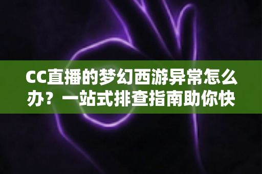 CC直播的梦幻西游异常怎么办?一站式排查指南助你快速恢复流畅直播体验 CC直播的梦幻西游异常怎么办?一站式排查指南助你快速恢复流畅直播体验