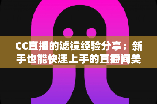 CC直播的滤镜经验分享：新手也能快速上手的直播间美颜调镜全攻略，助你人气稳步提升