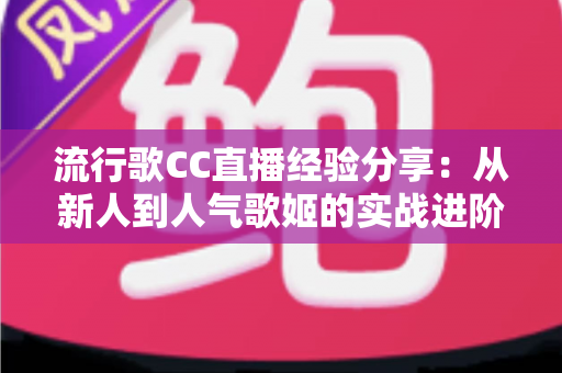 流行歌CC直播经验分享：从新人到人气歌姬的实战进阶指南
