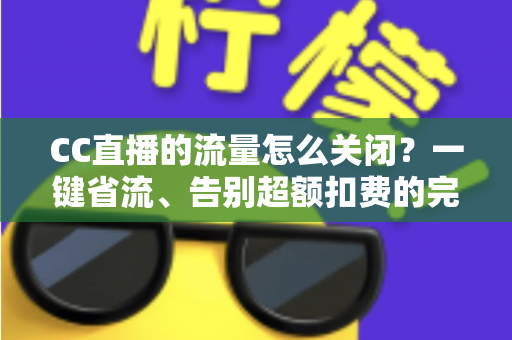 CC直播的流量怎么关闭？一键省流、告别超额扣费的完整实用指南